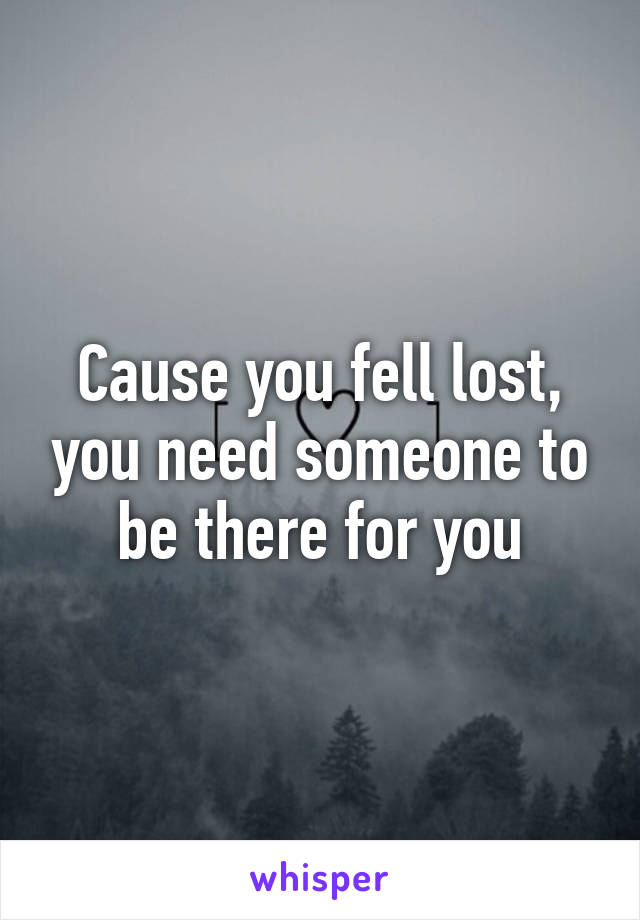 Cause you fell lost, you need someone to be there for you