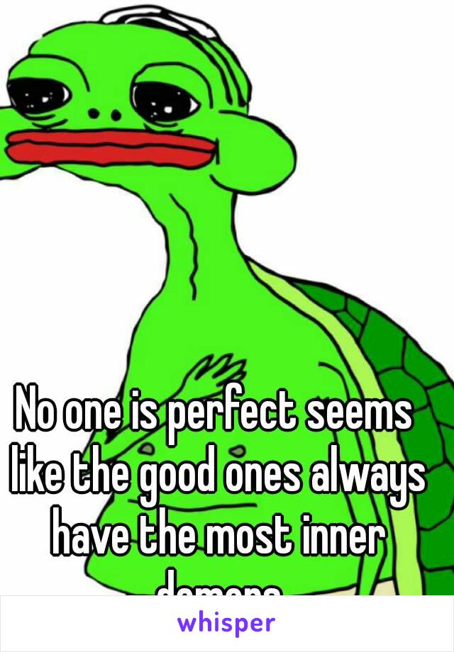 No one is perfect seems like the good ones always have the most inner demons