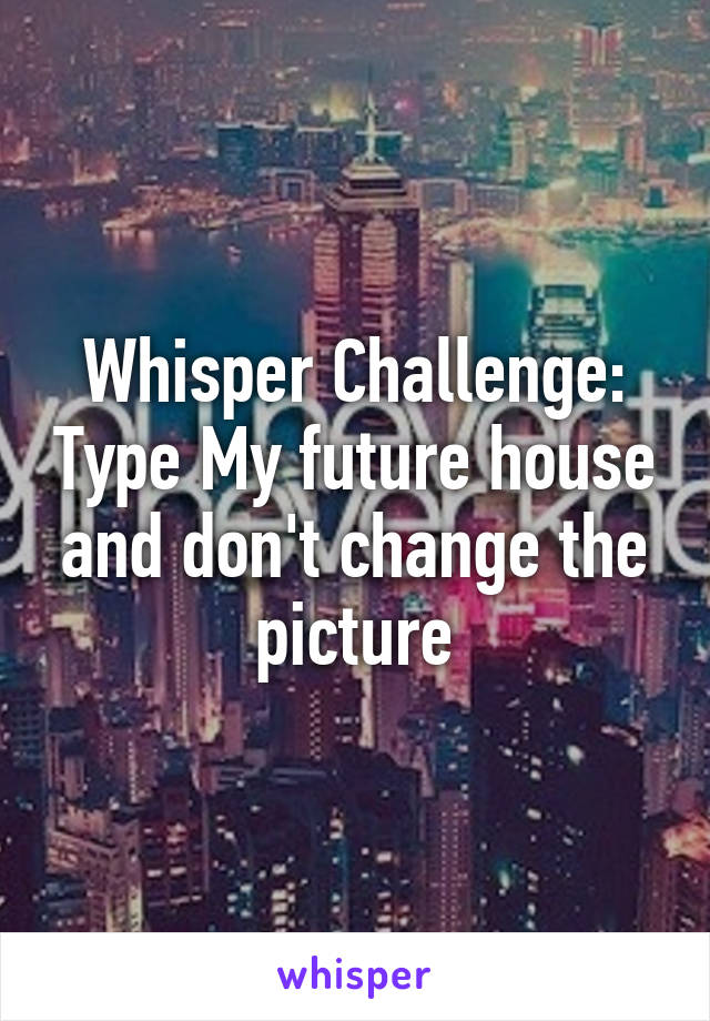 Whisper Challenge: Type My future house and don't change the picture