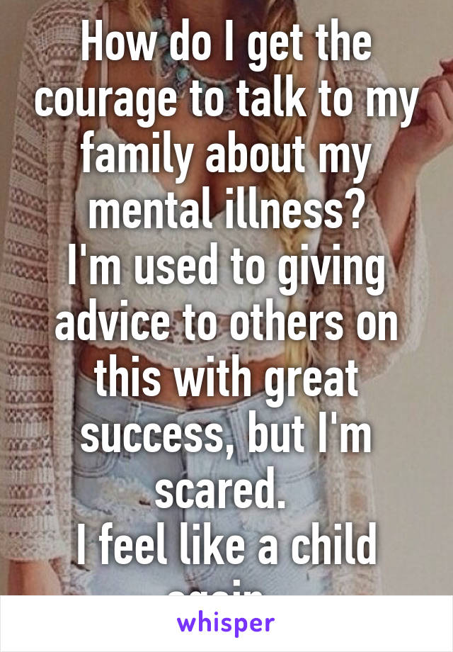 How do I get the courage to talk to my family about my mental illness?
I'm used to giving advice to others on this with great success, but I'm scared. 
I feel like a child again..