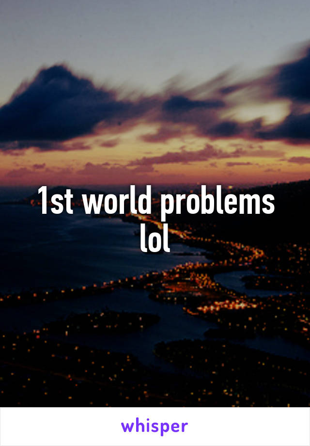 1st world problems lol