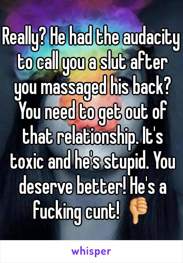 Really? He had the audacity to call you a slut after you massaged his back? You need to get out of that relationship. It's toxic and he's stupid. You deserve better! He's a fucking cunt! 👎