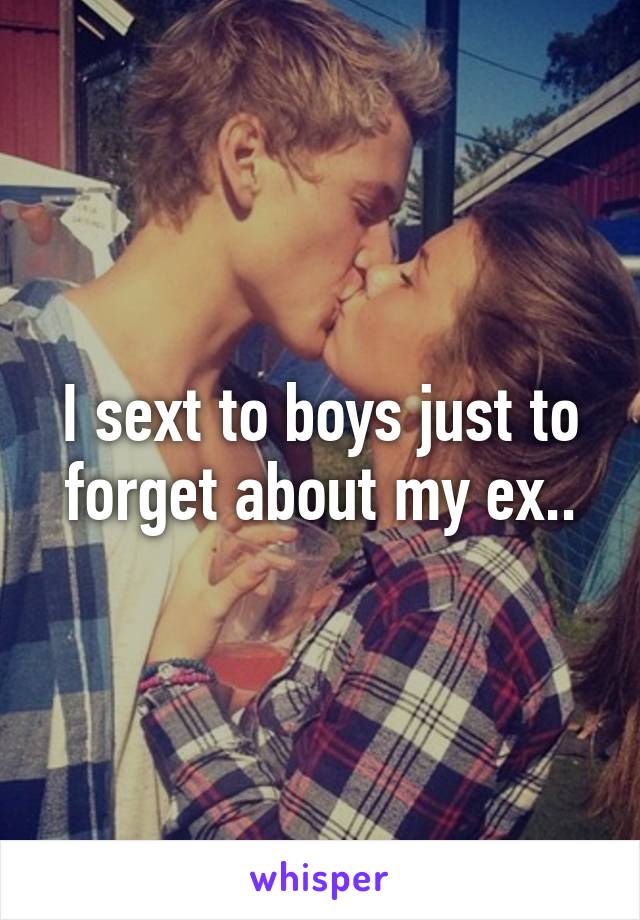 I sext to boys just to forget about my ex..