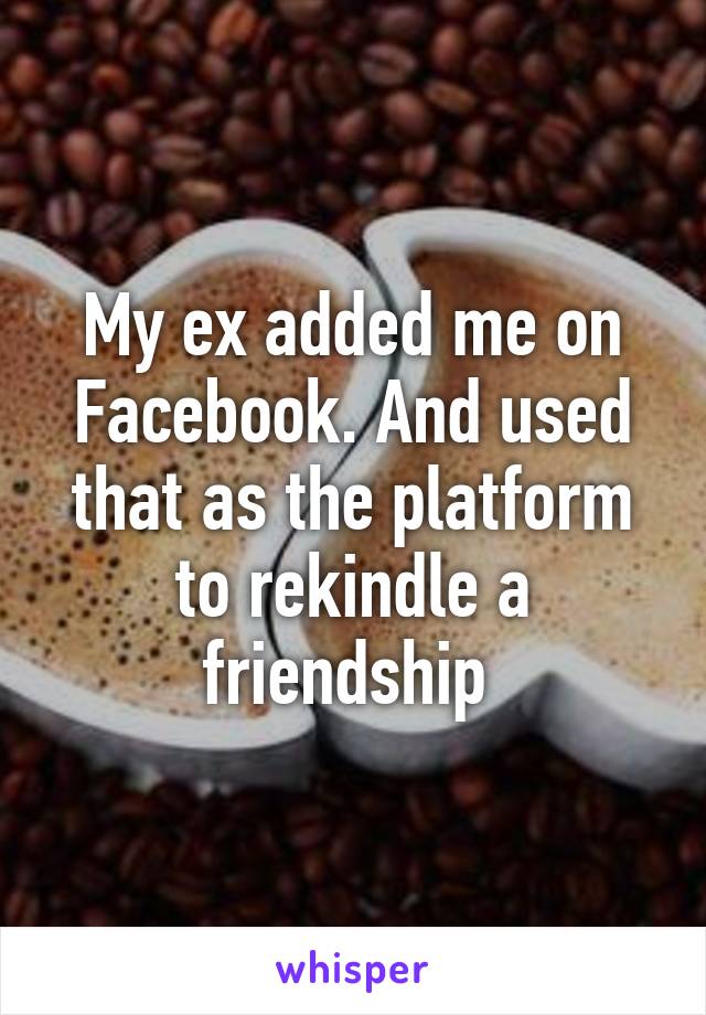 My ex added me on Facebook. And used that as the platform to rekindle a friendship 