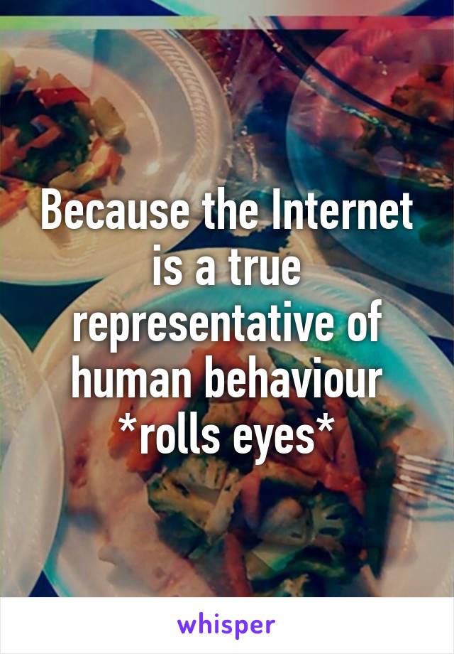 Because the Internet is a true representative of human behaviour *rolls eyes*