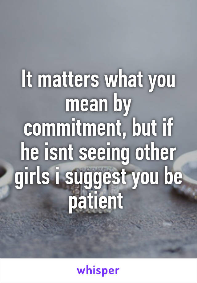 It matters what you mean by commitment, but if he isnt seeing other girls i suggest you be patient 