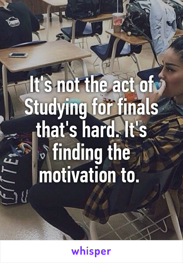 It's not the act of
Studying for finals that's hard. It's finding the motivation to. 