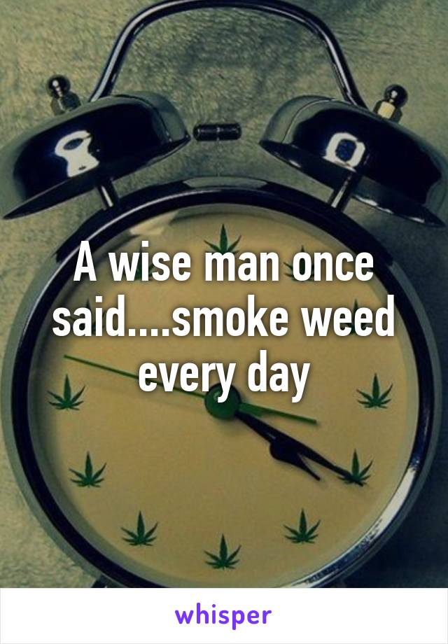 A wise man once said....smoke weed every day