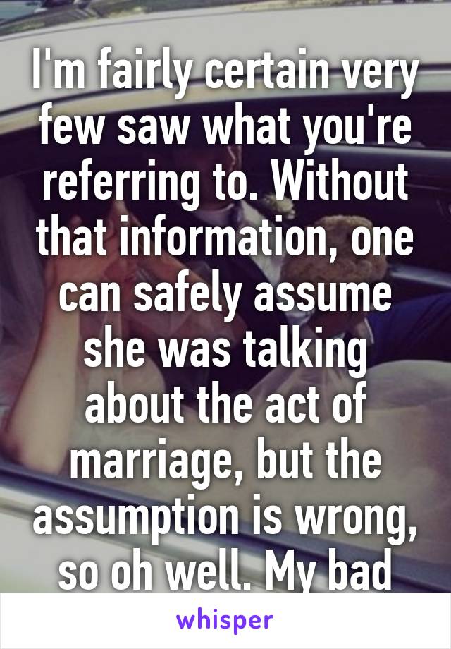 I'm fairly certain very few saw what you're referring to. Without that information, one can safely assume she was talking about the act of marriage, but the assumption is wrong, so oh well. My bad