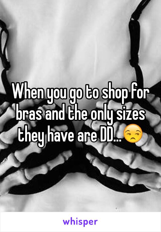 When you go to shop for bras and the only sizes they have are DD...😒