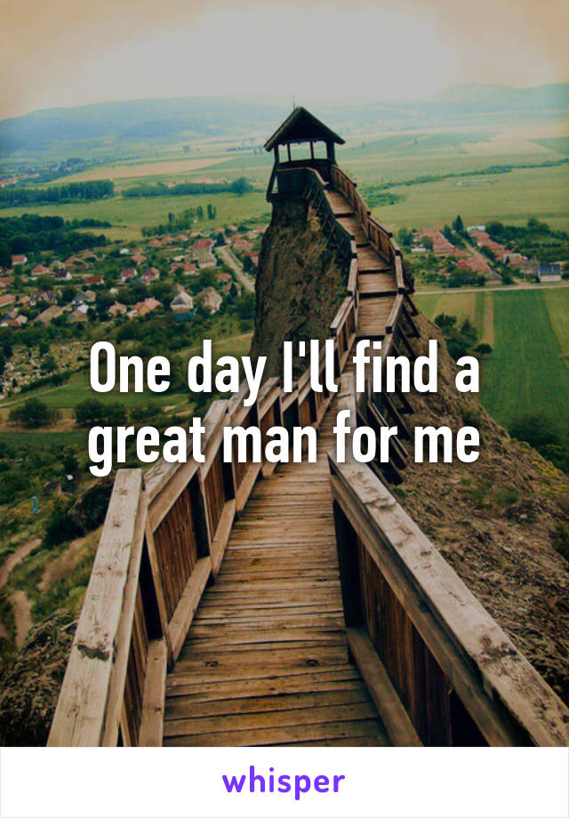 One day I'll find a great man for me