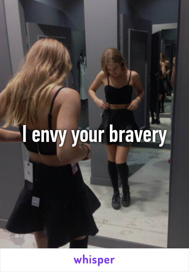 I envy your bravery