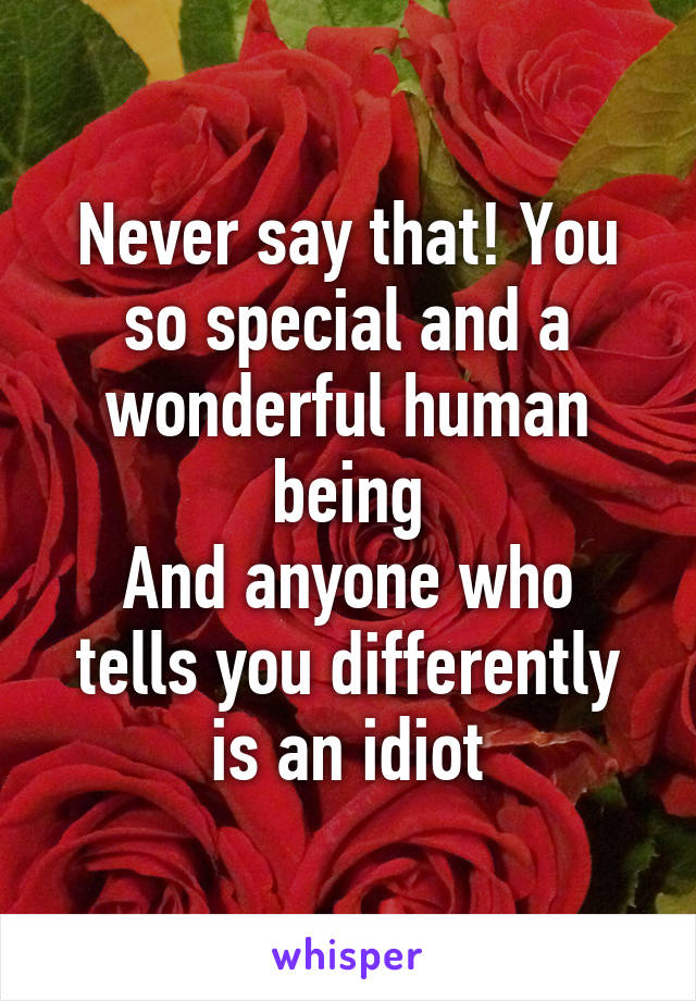 Never say that! You so special and a wonderful human being
And anyone who tells you differently is an idiot