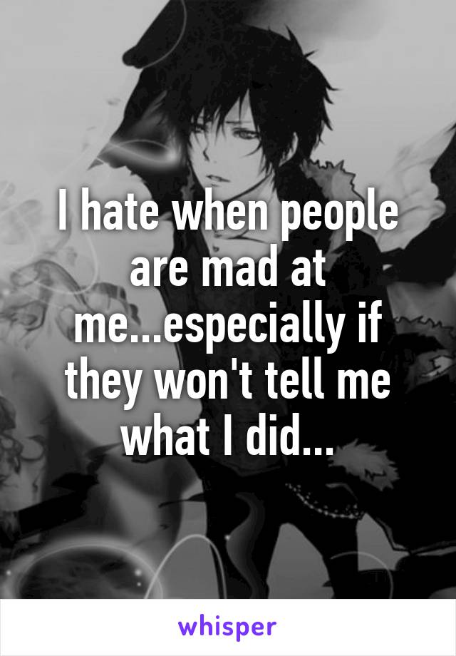 I hate when people are mad at me...especially if they won't tell me what I did...