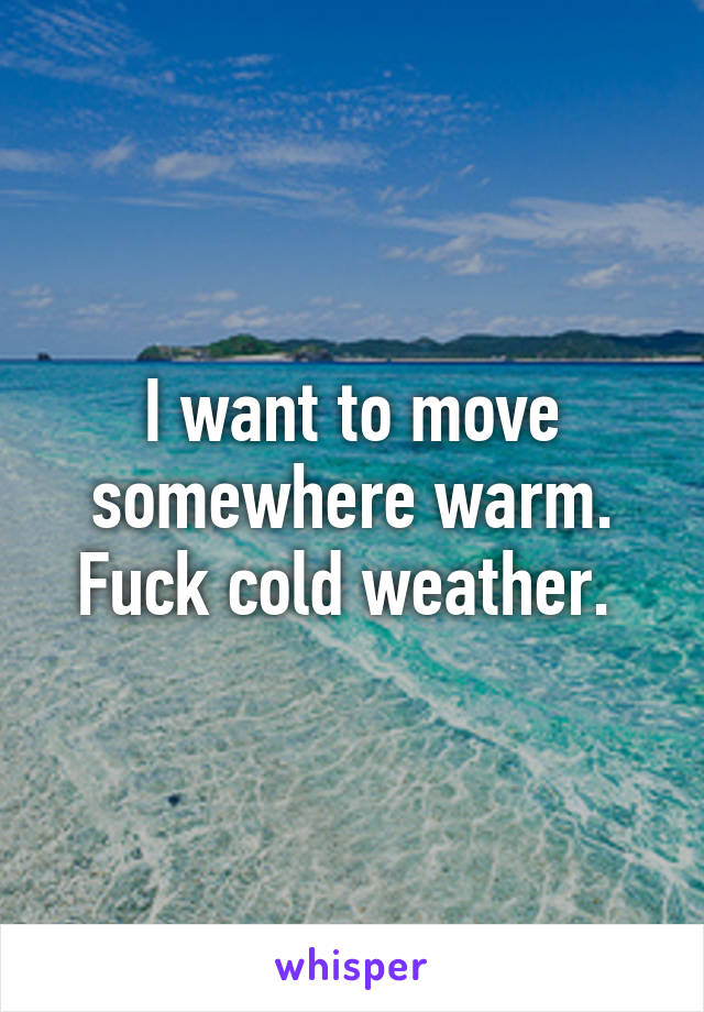 I want to move somewhere warm. Fuck cold weather. 