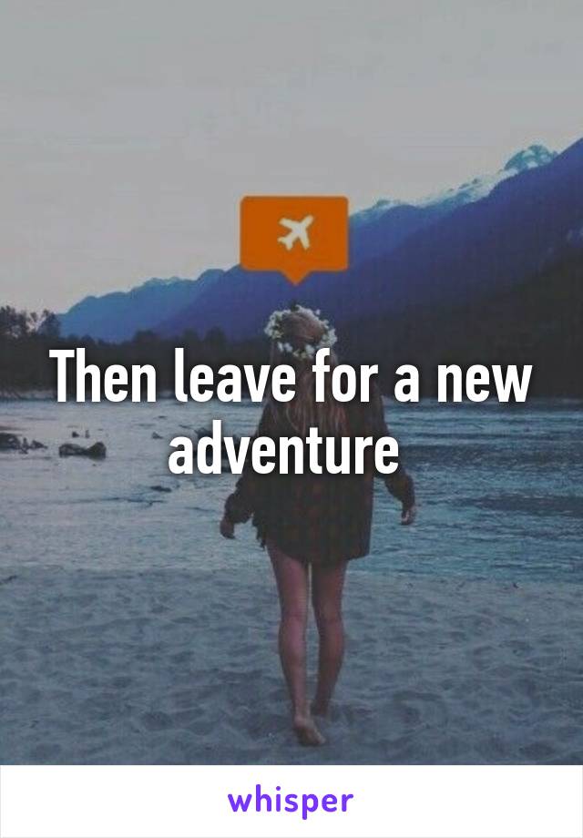 Then leave for a new adventure 