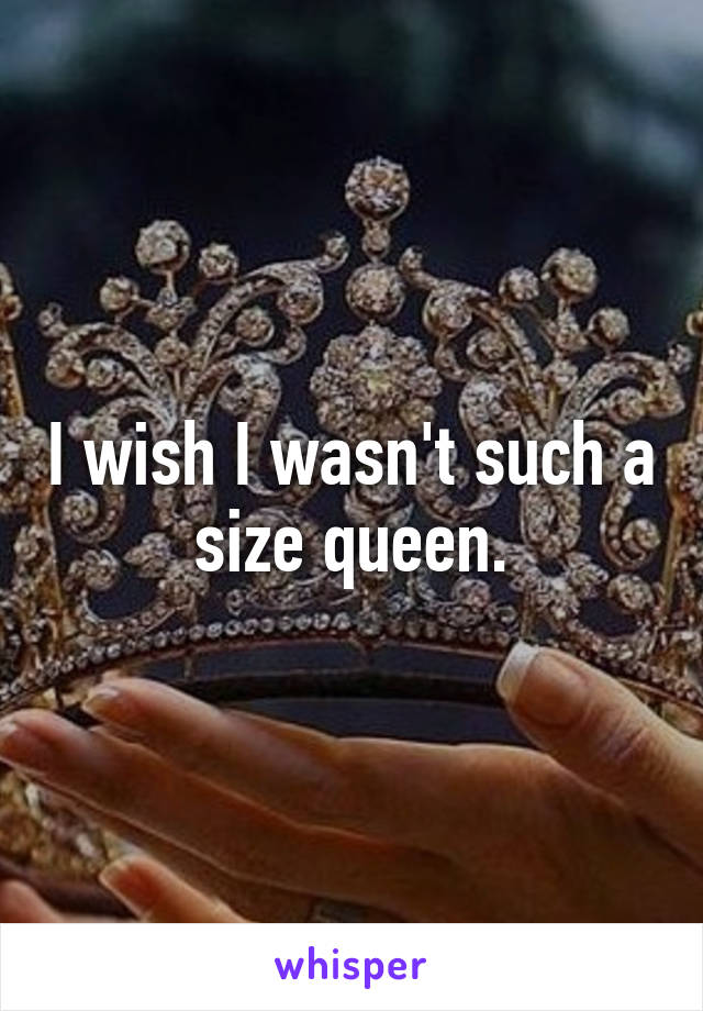 I wish I wasn't such a size queen.