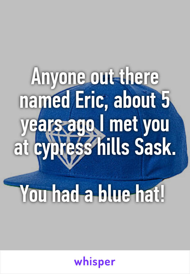 Anyone out there named Eric, about 5 years ago I met you at cypress hills Sask. 
You had a blue hat! 