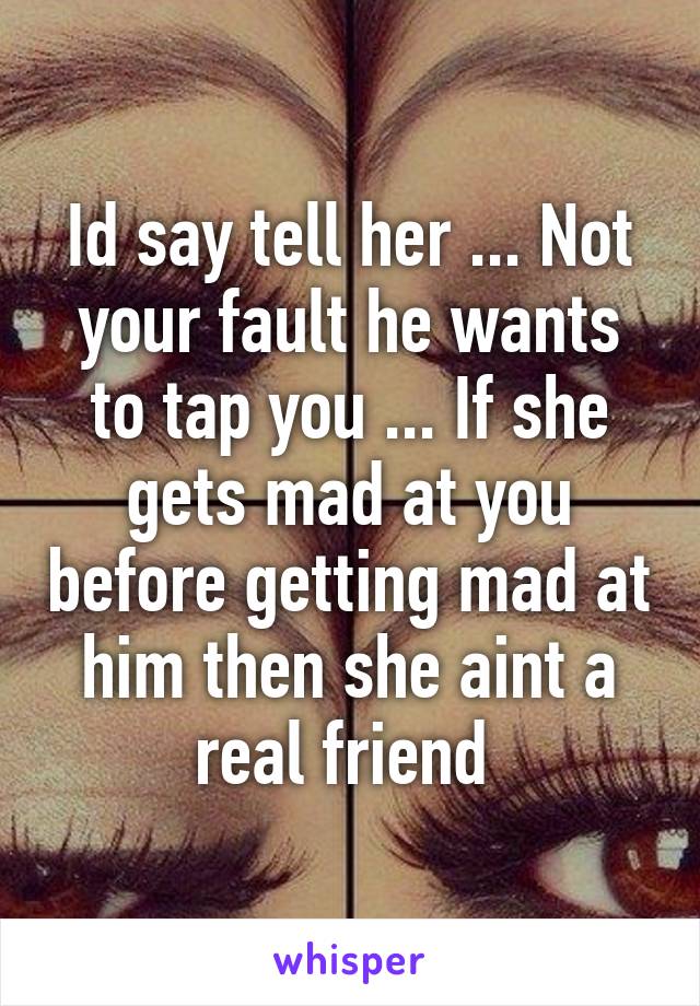 Id say tell her ... Not your fault he wants to tap you ... If she gets mad at you before getting mad at him then she aint a real friend 