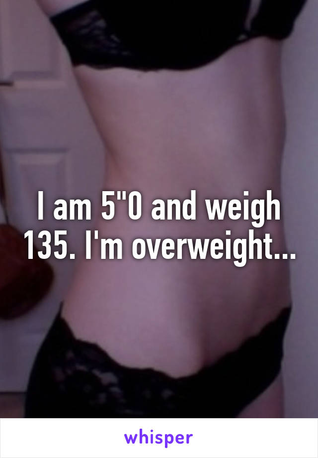 I am 5"0 and weigh 135. I'm overweight...