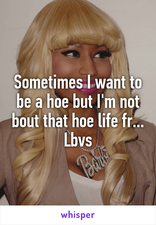 Sometimes I want to be a hoe but I'm not bout that hoe life fr... Lbvs