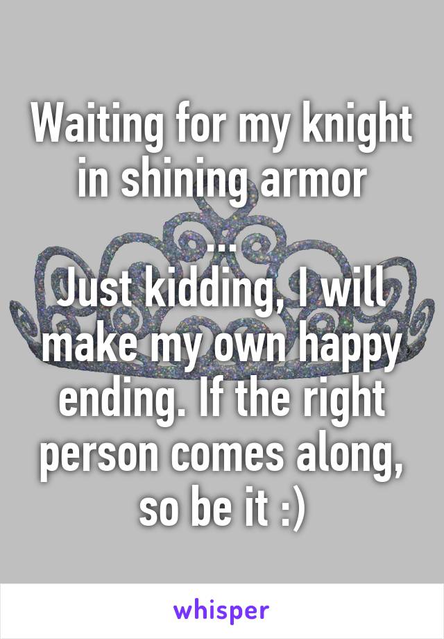 Waiting for my knight in shining armor
...
Just kidding, I will make my own happy ending. If the right person comes along, so be it :)