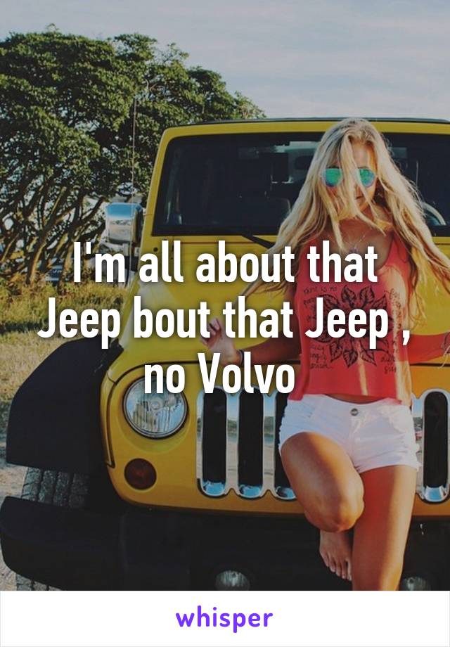 I'm all about that Jeep bout that Jeep , no Volvo 