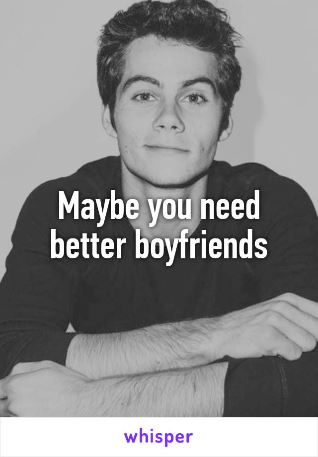 Maybe you need better boyfriends