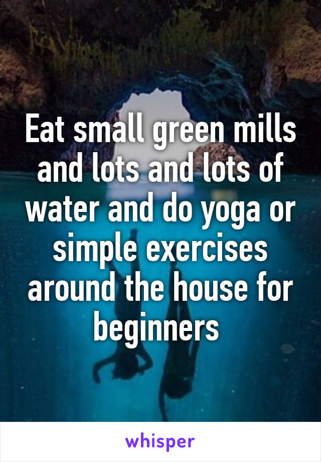 Eat small green mills and lots and lots of water and do yoga or simple exercises around the house for beginners 