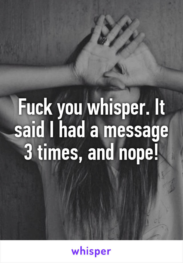 Fuck you whisper. It said I had a message 3 times, and nope!