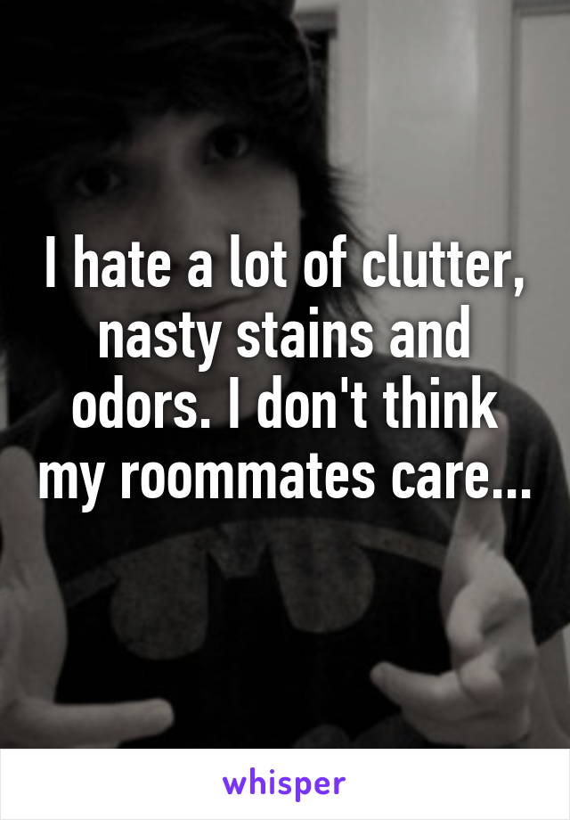 I hate a lot of clutter, nasty stains and odors. I don't think my roommates care... 