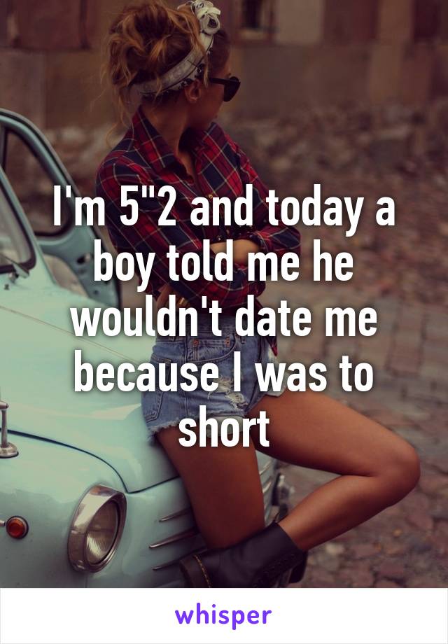 I'm 5"2 and today a boy told me he wouldn't date me because I was to short