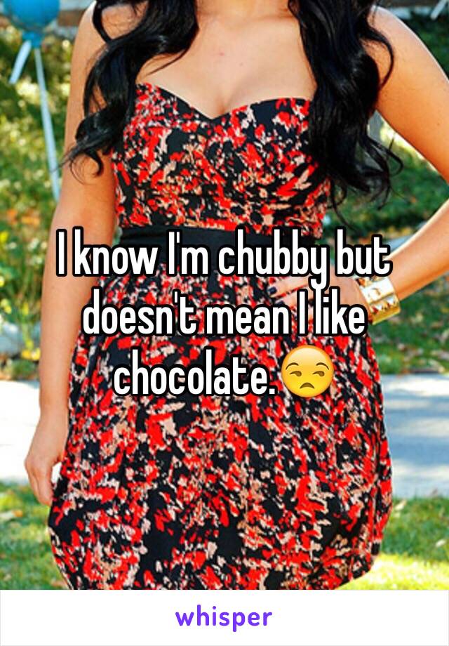 I know I'm chubby but doesn't mean I like chocolate.😒