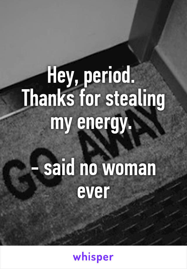 Hey, period. 
Thanks for stealing my energy. 

- said no woman ever