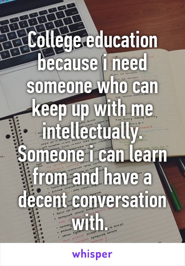 College education because i need someone who can keep up with me intellectually. Someone i can learn from and have a decent conversation with. 