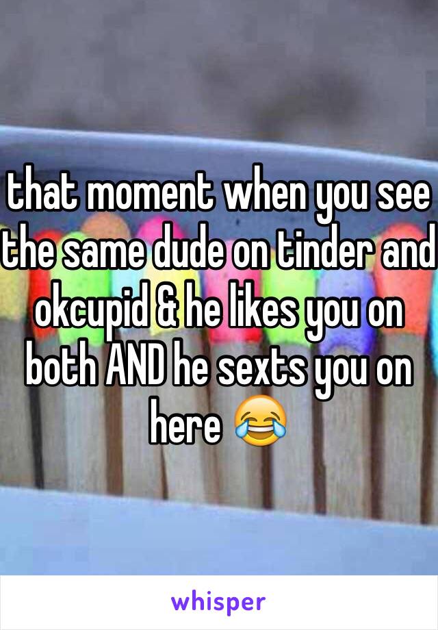 that moment when you see the same dude on tinder and okcupid & he likes you on both AND he sexts you on here 😂