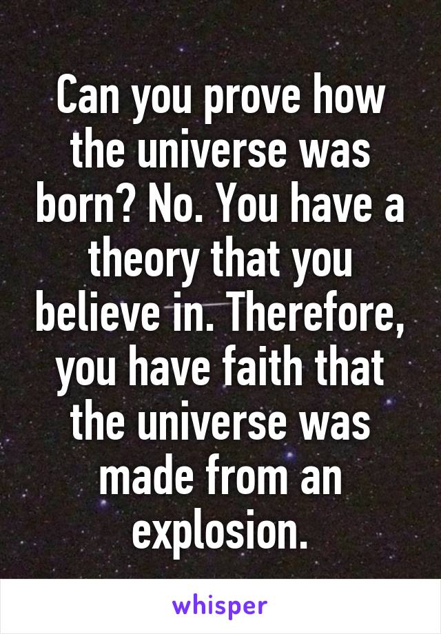 Can you prove how the universe was born? No. You have a theory that you believe in. Therefore, you have faith that the universe was made from an explosion.