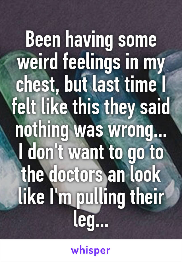 Been having some weird feelings in my chest, but last time I felt like this they said nothing was wrong... I don't want to go to the doctors an look like I'm pulling their leg...