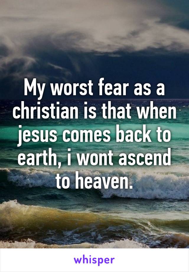 My worst fear as a christian is that when jesus comes back to earth, i wont ascend to heaven.