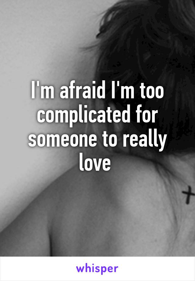 I'm afraid I'm too complicated for someone to really love 
