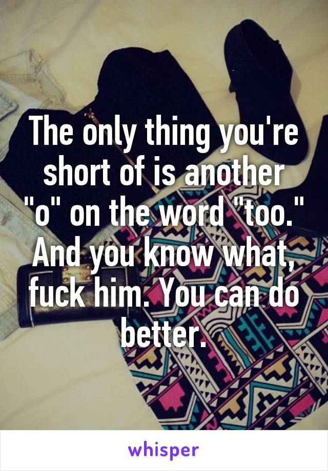 The only thing you're short of is another "o" on the word "too." And you know what, fuck him. You can do better.