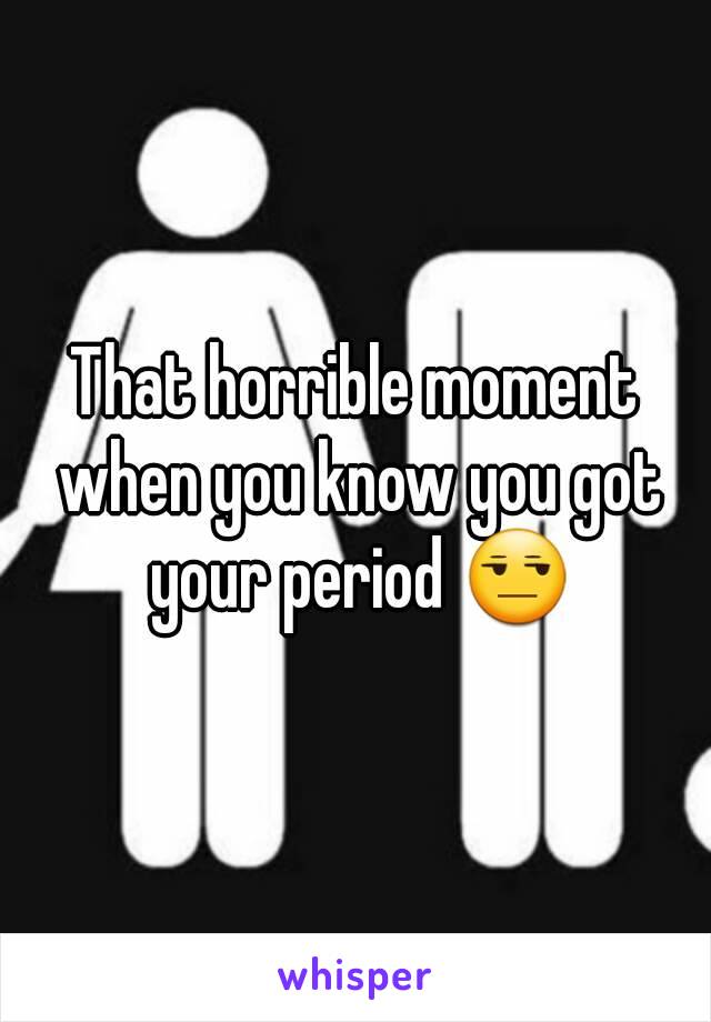 That horrible moment when you know you got your period 😒