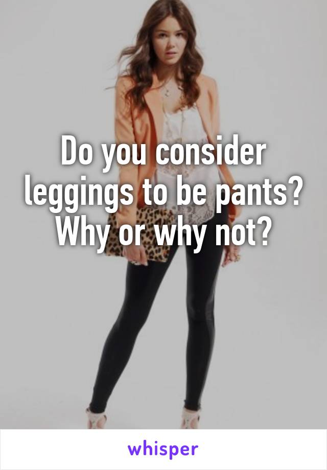 Do you consider leggings to be pants?
Why or why not?

