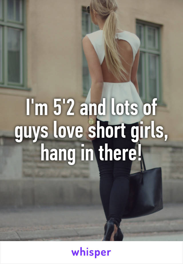 I'm 5'2 and lots of guys love short girls, hang in there!