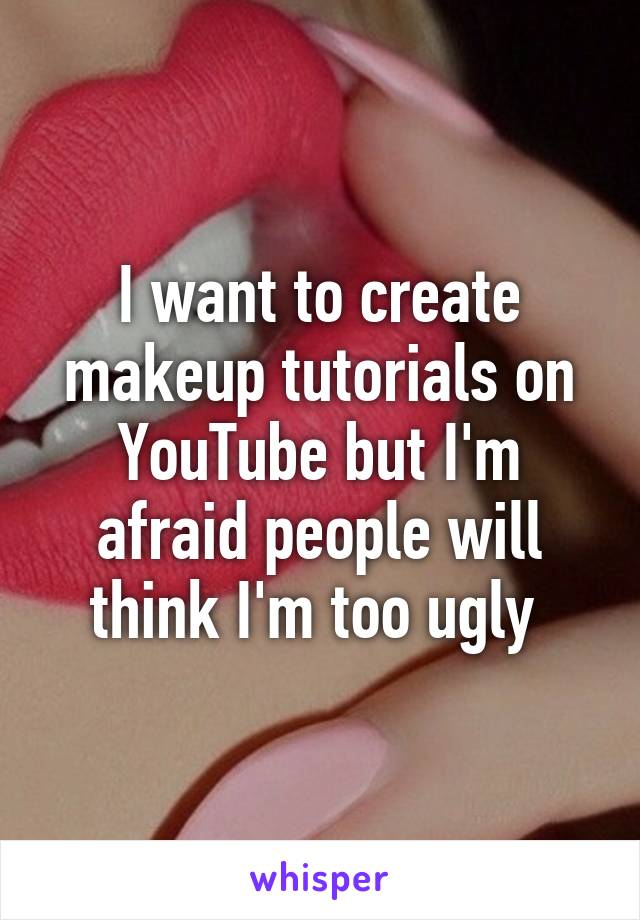 I want to create makeup tutorials on YouTube but I'm afraid people will think I'm too ugly 