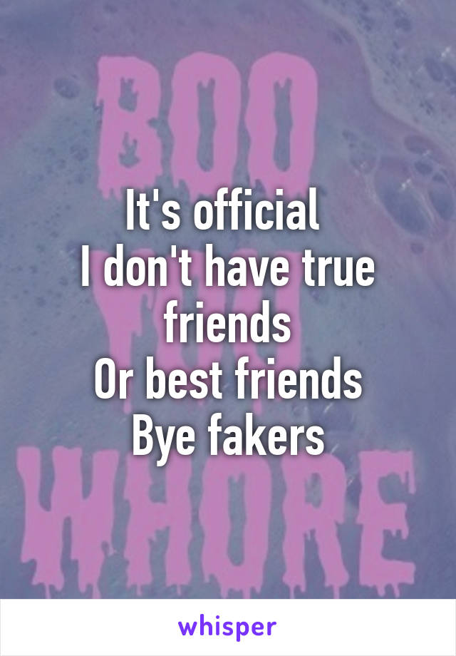 It's official 
I don't have true friends
Or best friends
Bye fakers