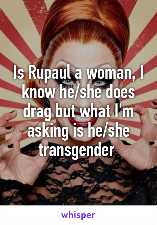 Is Rupaul a woman, I know he/she does drag but what I'm asking is he/she transgender 