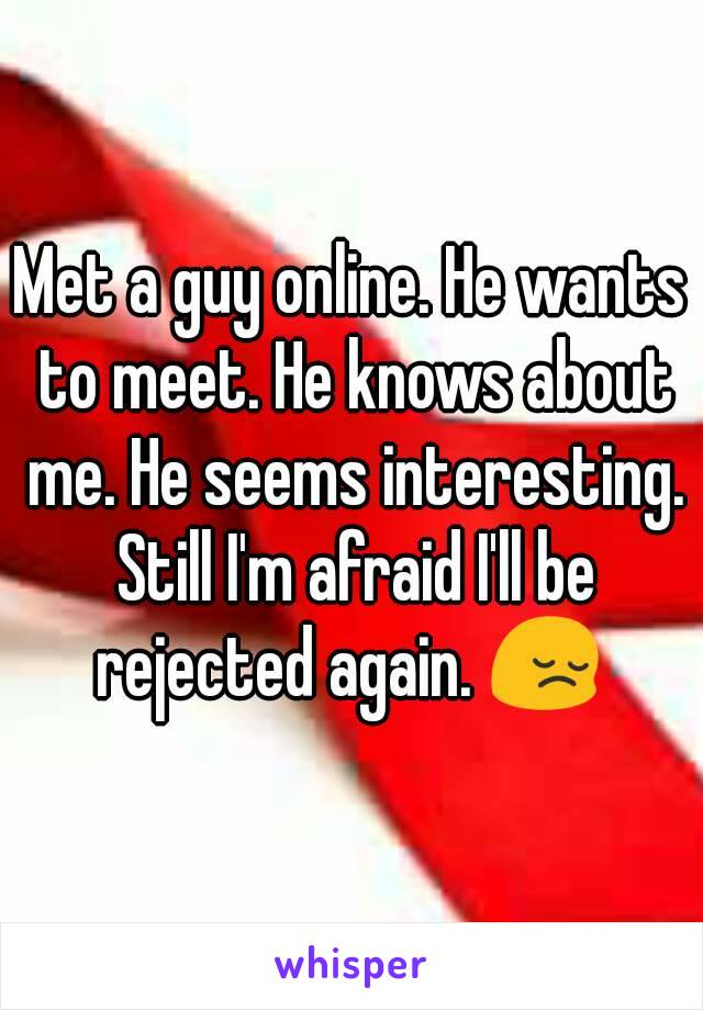 Met a guy online. He wants to meet. He knows about me. He seems interesting. Still I'm afraid I'll be rejected again. 😔 