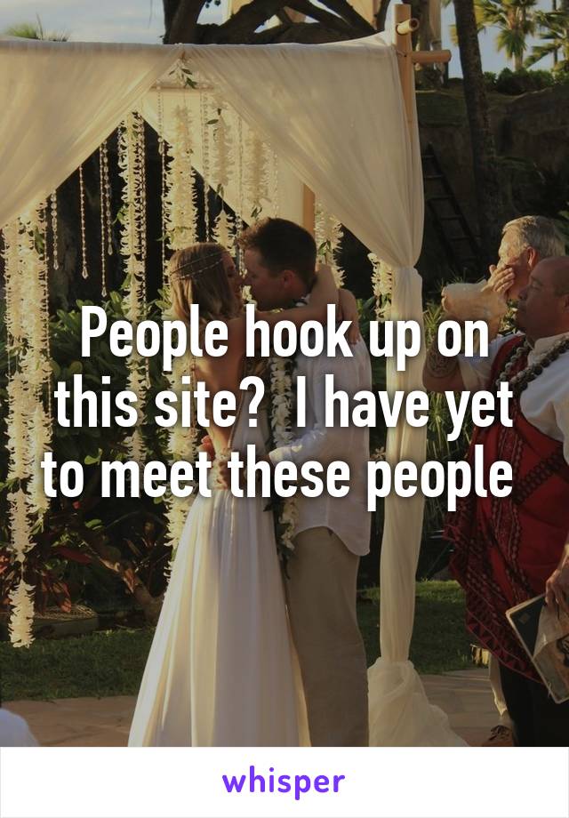 People hook up on this site?  I have yet to meet these people 