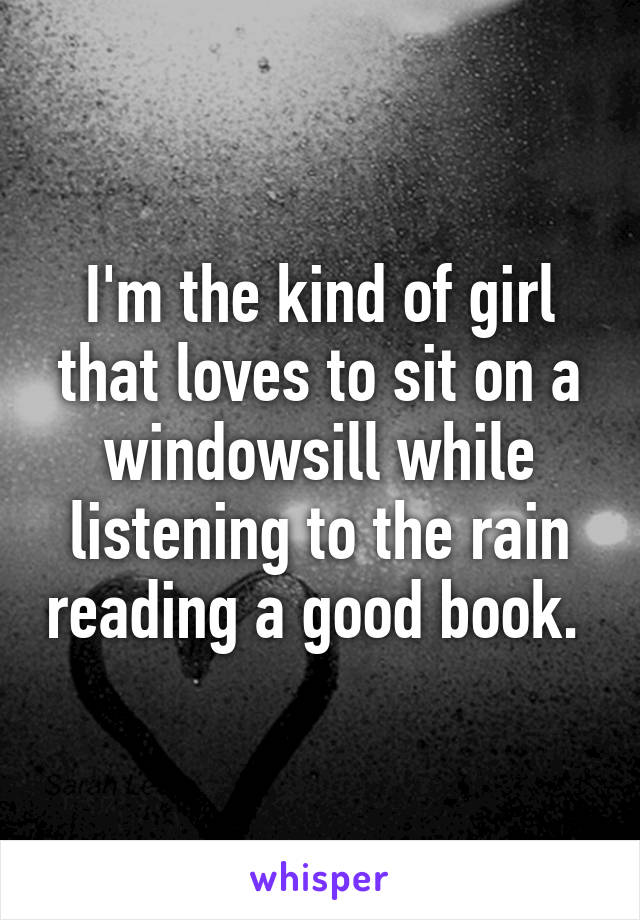 I'm the kind of girl that loves to sit on a windowsill while listening to the rain reading a good book. 